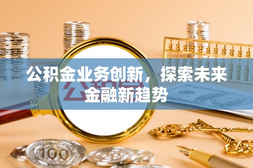 西安公积金业务创新，探索未来金融新趋势
