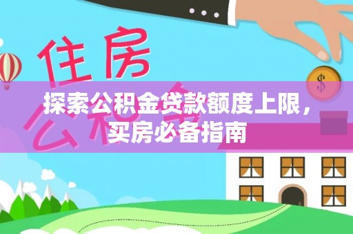 西安探索公积金贷款额度上限，买房必备指南