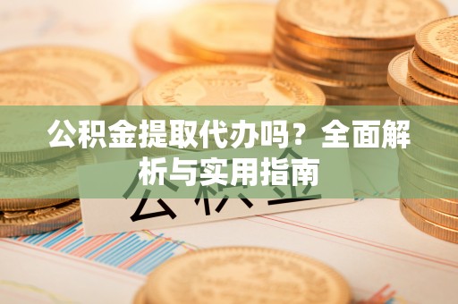 西安公积金提取代办吗？全面解析与实用指南