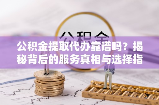 西安公积金提取代办靠谱吗？揭秘背后的服务真相与选择指南