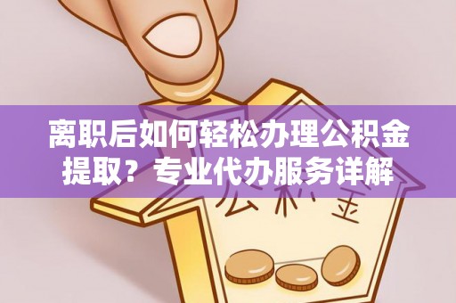 西安离职后如何轻松办理公积金提取？专业代办服务详解