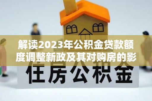 西安解读2023年公积金贷款额度调整新政及其对购房的影响