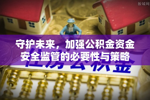 西安守护未来，加强公积金资金安全监管的必要性与策略