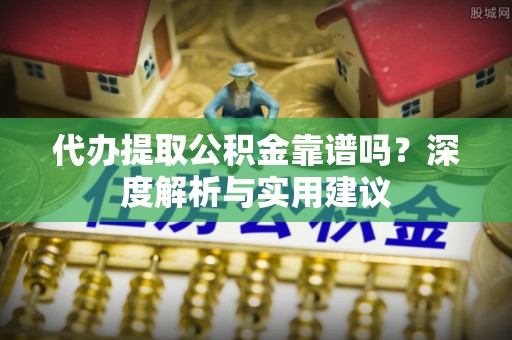 西安代办提取公积金靠谱吗？深度解析与实用建议