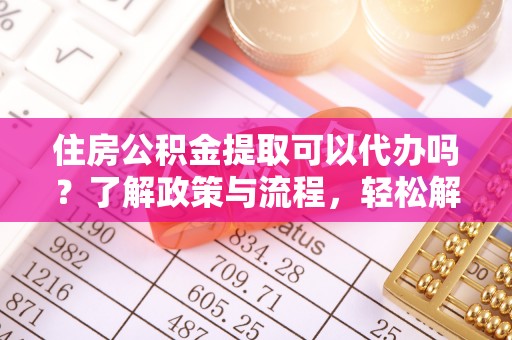 西安住房公积金提取可以代办吗？了解政策与流程，轻松解决疑惑