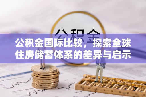 西安公积金国际比较，探索全球住房储蓄体系的差异与启示