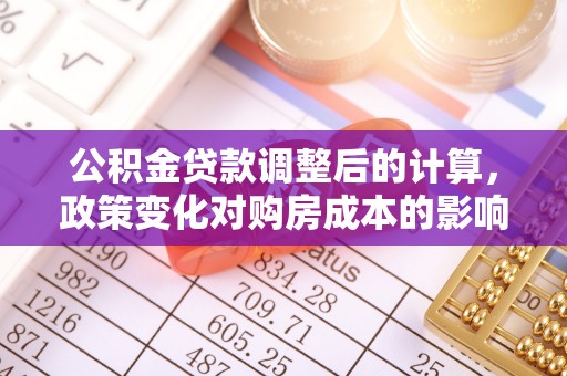 西安公积金贷款调整后的计算，政策变化对购房成本的影响与应对策略