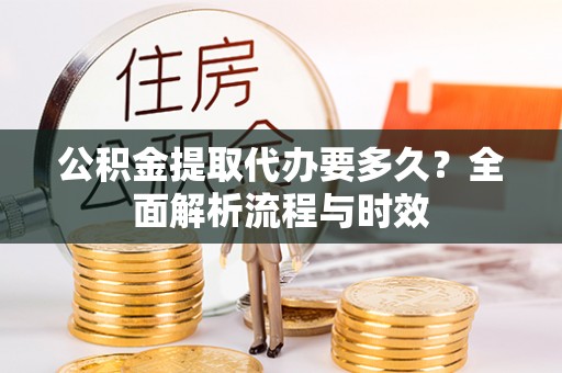 西安公积金提取代办要多久？全面解析流程与时效