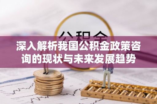 西安深入解析我国公积金政策咨询的现状与未来发展趋势
