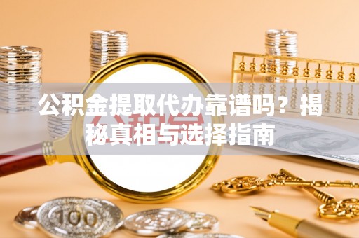 西安公积金提取代办靠谱吗？揭秘真相与选择指南