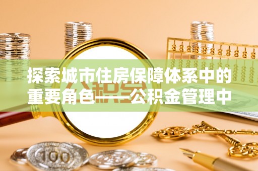 西安探索城市住房保障体系中的重要角色——公积金管理中心