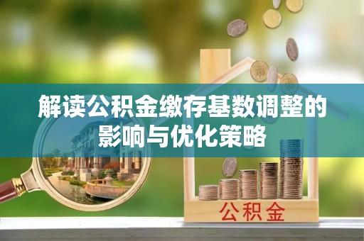 西安解读公积金缴存基数调整的影响与优化策略