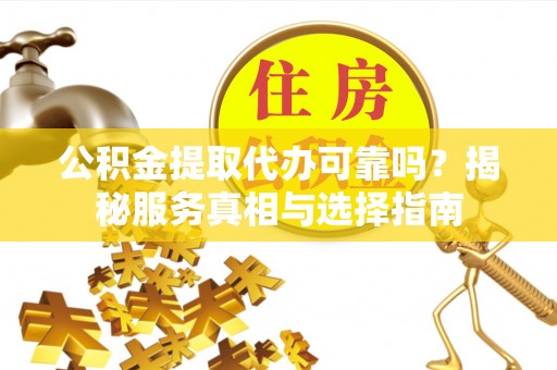 西安公积金提取代办可靠吗？揭秘服务真相与选择指南