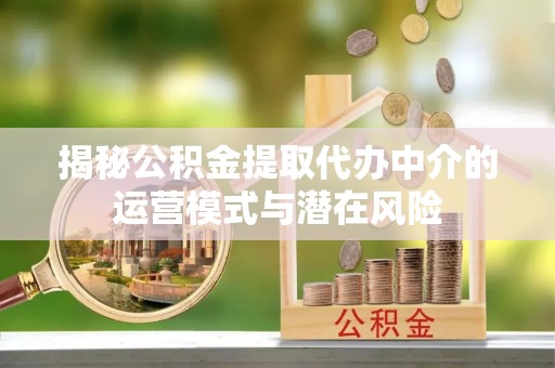 西安揭秘公积金提取代办中介的运营模式与潜在风险