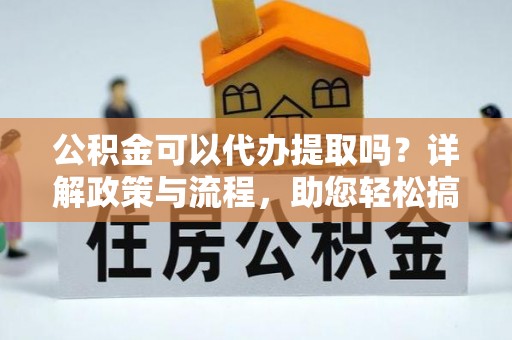 西安公积金可以代办提取吗？详解政策与流程，助您轻松搞定！