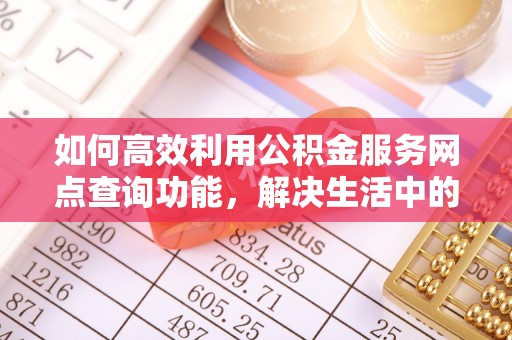 西安如何高效利用公积金服务网点查询功能，解决生活中的资金难题