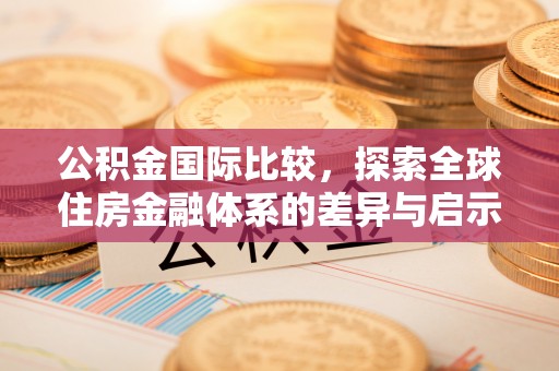 西安公积金国际比较，探索全球住房金融体系的差异与启示