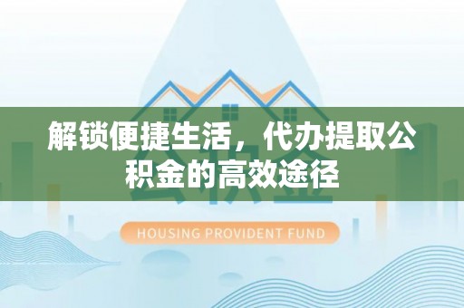 西安解锁便捷生活，代办提取公积金的高效途径