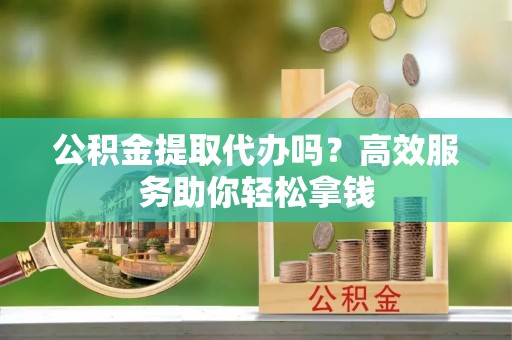 西安公积金提取代办吗？高效服务助你轻松拿钱