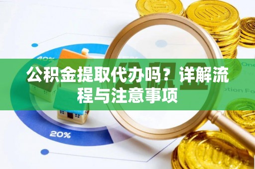 西安公积金提取代办吗？详解流程与注意事项