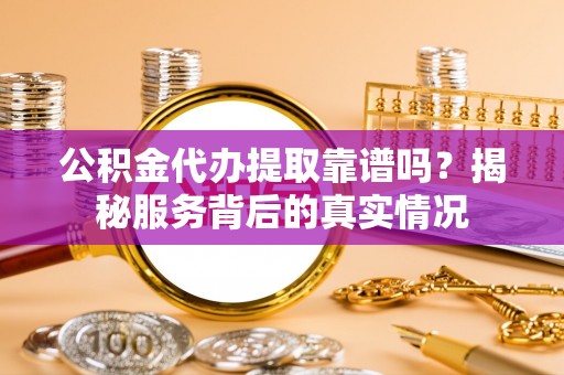 西安公积金代办提取靠谱吗？揭秘服务背后的真实情况