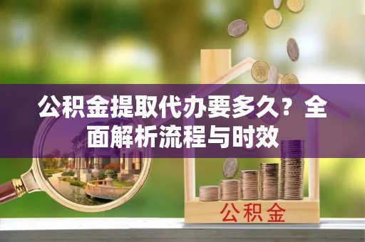 西安公积金提取代办要多久？全面解析流程与时效
