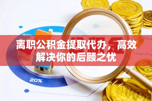 西安离职公积金提取代办，高效解决你的后顾之忧