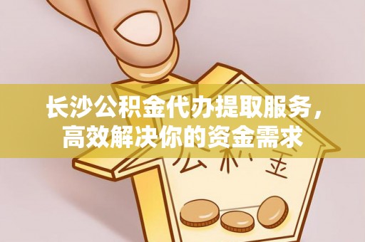 西安长沙公积金代办提取服务，高效解决你的资金需求