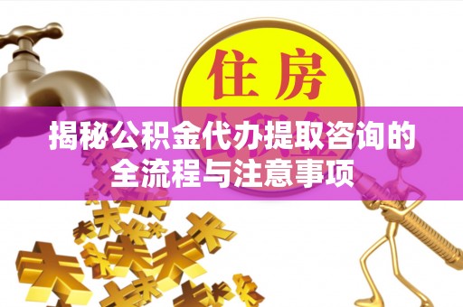 西安揭秘公积金代办提取咨询的全流程与注意事项