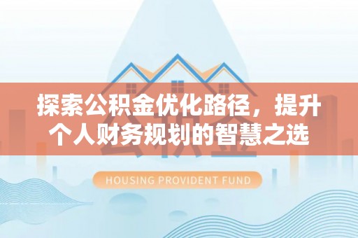 西安探索公积金优化路径，提升个人财务规划的智慧之选