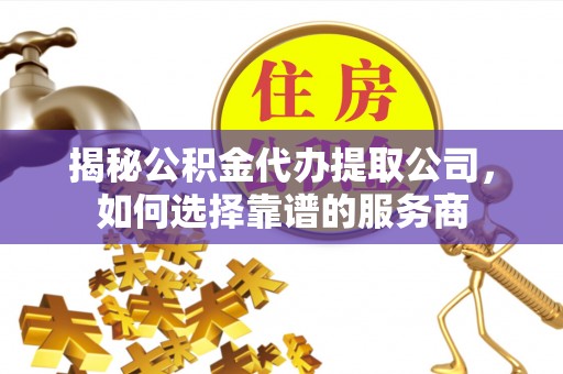 西安揭秘公积金代办提取公司，如何选择靠谱的服务商
