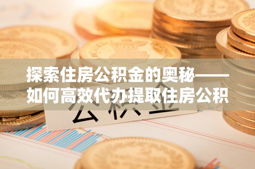 西安探索住房公积金的奥秘——如何高效代办提取住房公积金