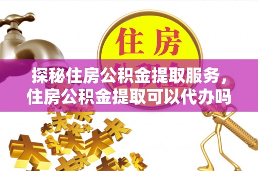 西安探秘住房公积金提取服务，住房公积金提取可以代办吗的全方位解析
