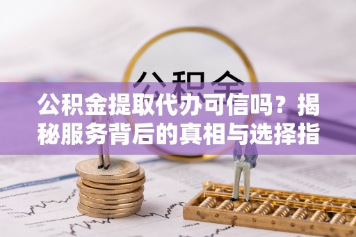 西安公积金提取代办可信吗？揭秘服务背后的真相与选择指南
