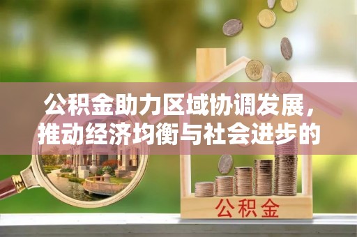 西安公积金助力区域协调发展，推动经济均衡与社会进步的桥梁