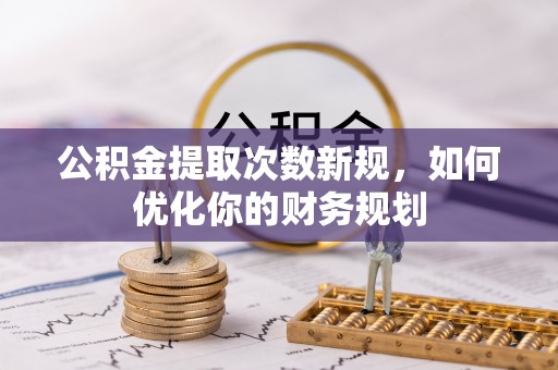 西安公积金提取次数新规，如何优化你的财务规划