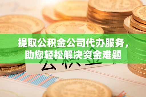 西安提取公积金公司代办服务，助您轻松解决资金难题