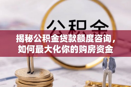 西安揭秘公积金贷款额度咨询，如何最大化你的购房资金