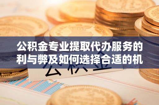 西安公积金专业提取代办服务的利与弊及如何选择合适的机构