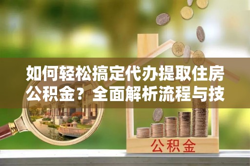 西安如何轻松搞定代办提取住房公积金？全面解析流程与技巧