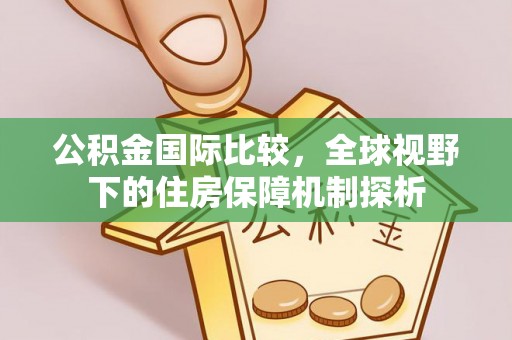 西安公积金国际比较，全球视野下的住房保障机制探析