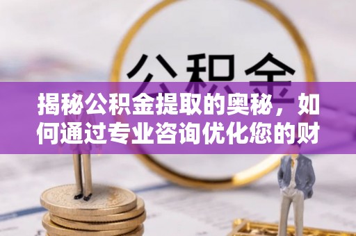 西安揭秘公积金提取的奥秘，如何通过专业咨询优化您的财务规划