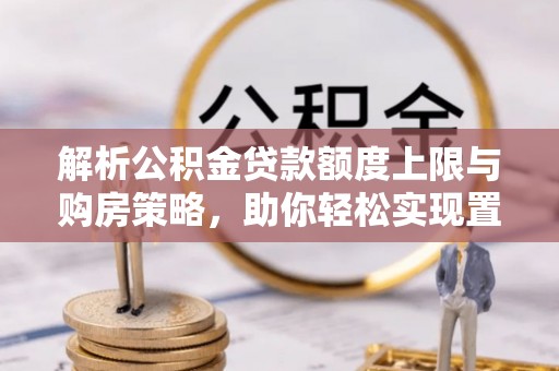 西安解析公积金贷款额度上限与购房策略，助你轻松实现置业梦想