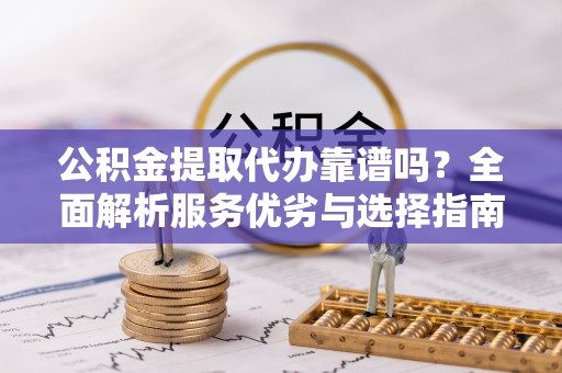 西安公积金提取代办靠谱吗？全面解析服务优劣与选择指南