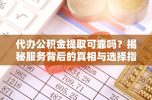 西安代办公积金提取可靠吗？揭秘服务背后的真相与选择指南