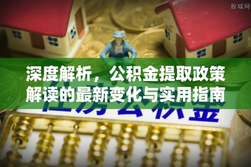 西安深度解析，公积金提取政策解读的最新变化与实用指南