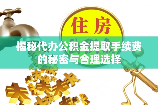 西安揭秘代办公积金提取手续费的秘密与合理选择