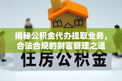 西安揭秘公积金代办提取业务，合法合规的财富管理之道