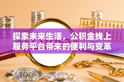 西安探索未来生活，公积金线上服务平台带来的便利与变革