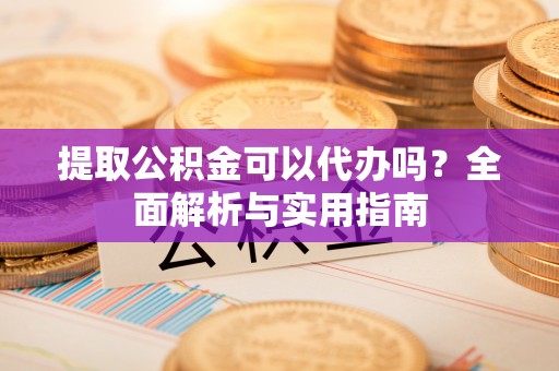 西安提取公积金可以代办吗？全面解析与实用指南